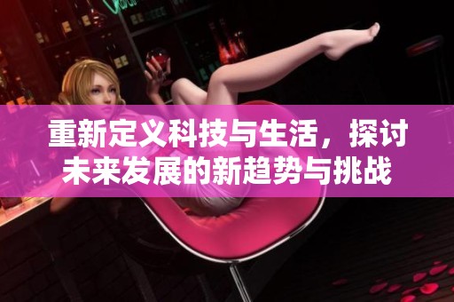 重新定义科技与生活，探讨未来发展的新趋势与挑战