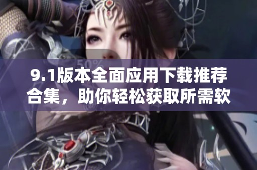 9.1版本全面应用下载推荐合集，助你轻松获取所需软件