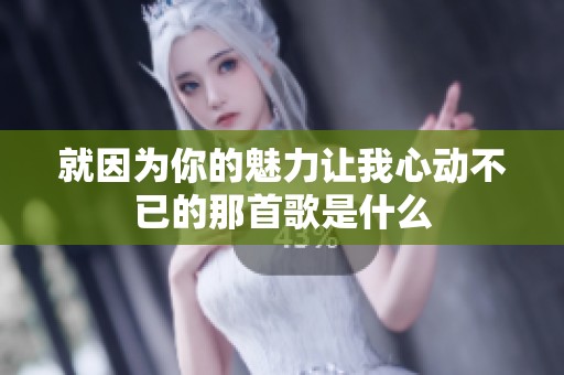 就因为你的魅力让我心动不已的那首歌是什么