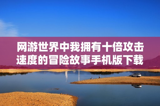 网游世界中我拥有十倍攻击速度的冒险故事手机版下载与全集资源免费获取
