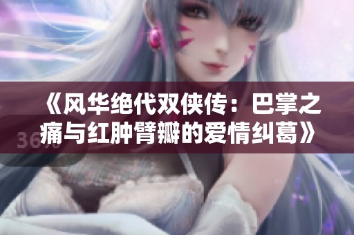 《风华绝代双侠传：巴掌之痛与红肿臂瓣的爱情纠葛》