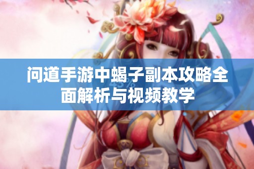 问道手游中蝎子副本攻略全面解析与视频教学