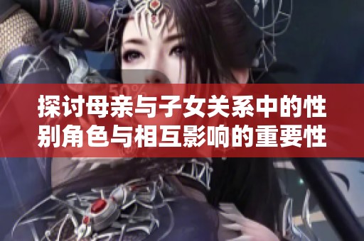 探讨母亲与子女关系中的性别角色与相互影响的重要性
