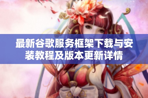 最新谷歌服务框架下载与安装教程及版本更新详情
