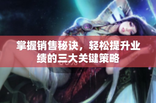 掌握销售秘诀，轻松提升业绩的三大关键策略