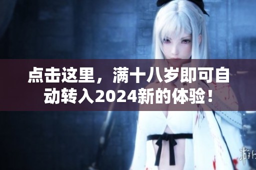 点击这里，满十八岁即可自动转入2024新的体验！