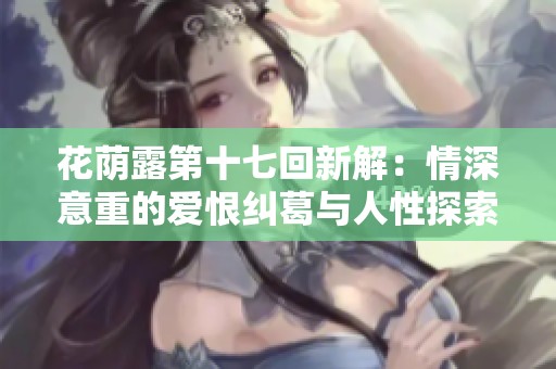 花荫露第十七回新解：情深意重的爱恨纠葛与人性探索