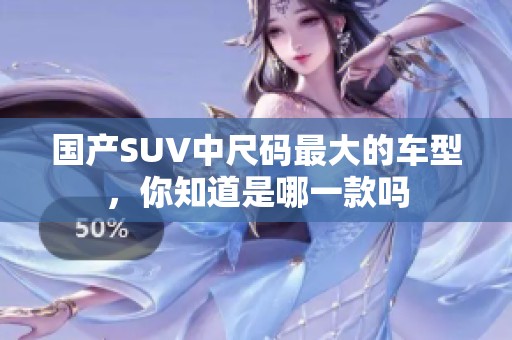 国产SUV中尺码最大的车型，你知道是哪一款吗