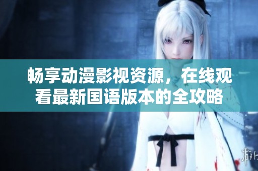 畅享动漫影视资源，在线观看最新国语版本的全攻略