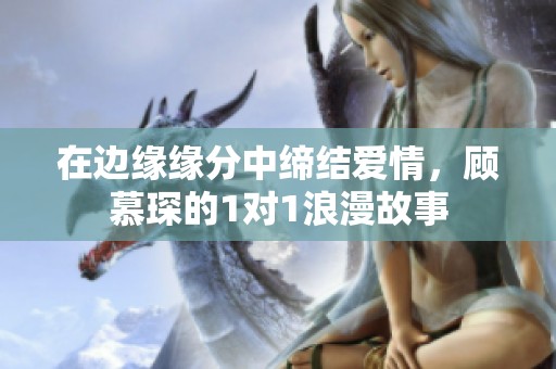 在边缘缘分中缔结爱情，顾慕琛的1对1浪漫故事