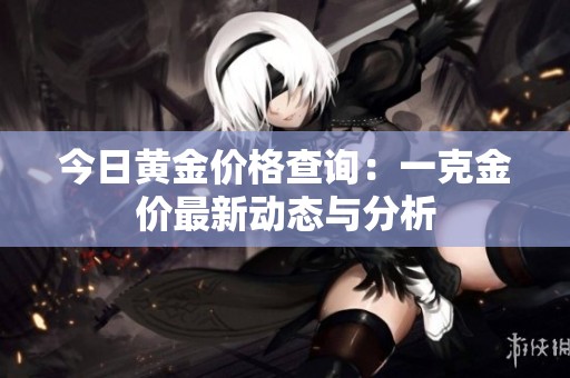 今日黄金价格查询：一克金价最新动态与分析