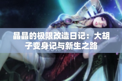 晶晶的极限改造日记：大胡子变身记与新生之路