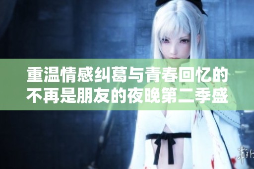 重温情感纠葛与青春回忆的不再是朋友的夜晚第二季盛大回归