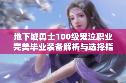 地下城勇士100级鬼泣职业完美毕业装备解析与选择指南