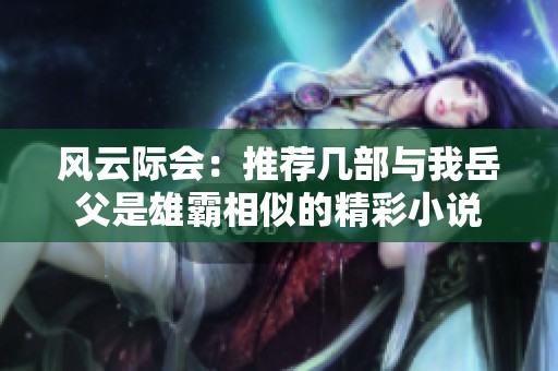 风云际会：推荐几部与我岳父是雄霸相似的精彩小说
