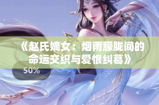 《赵氏嫡女：烟雨朦胧间的命运交织与爱恨纠葛》
