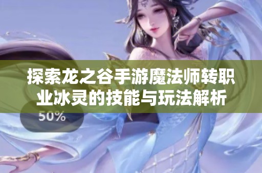 探索龙之谷手游魔法师转职业冰灵的技能与玩法解析