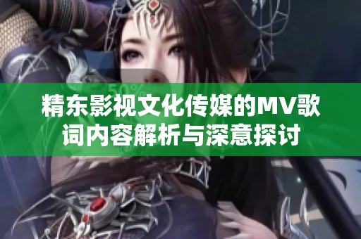 精东影视文化传媒的MV歌词内容解析与深意探讨