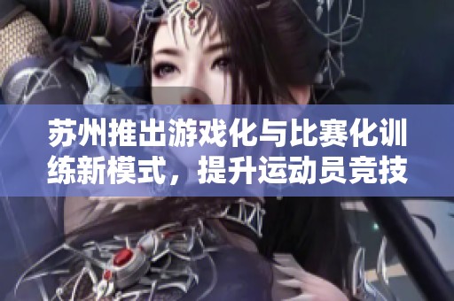 苏州推出游戏化与比赛化训练新模式，提升运动员竞技水平