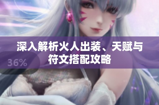 深入解析火人出装、天赋与符文搭配攻略