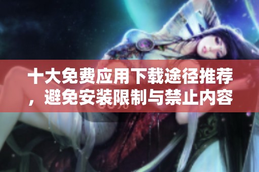 十大免费应用下载途径推荐，避免安装限制与禁止内容
