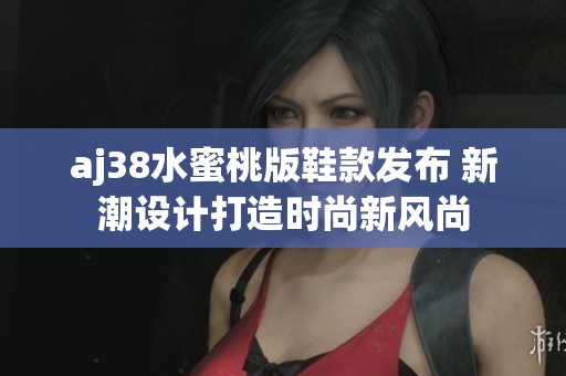 aj38水蜜桃版鞋款发布 新潮设计打造时尚新风尚