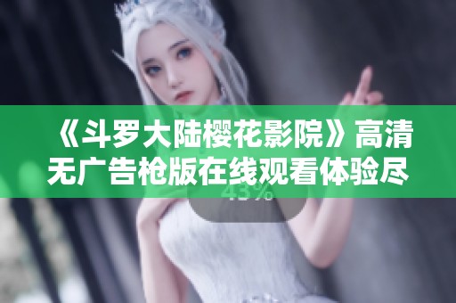 《斗罗大陆樱花影院》高清无广告枪版在线观看体验尽在南苏丹