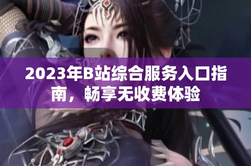 2023年B站综合服务入口指南，畅享无收费体验