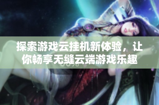 探索游戏云挂机新体验，让你畅享无缝云端游戏乐趣