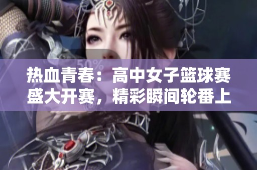 热血青春：高中女子篮球赛盛大开赛，精彩瞬间轮番上演
