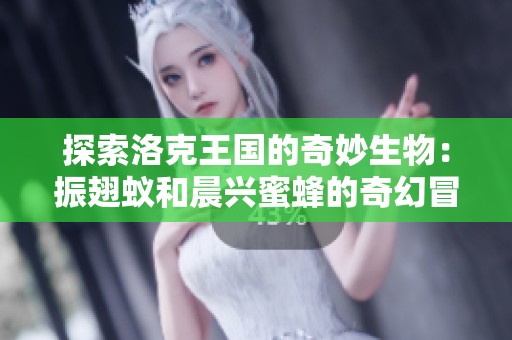 探索洛克王国的奇妙生物：振翅蚁和晨兴蜜蜂的奇幻冒险