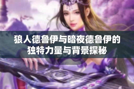 狼人德鲁伊与暗夜德鲁伊的独特力量与背景探秘