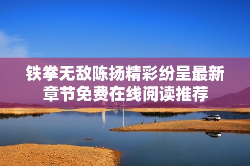 铁拳无敌陈扬精彩纷呈最新章节免费在线阅读推荐