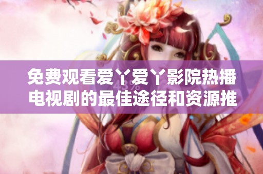 免费观看爱丫爱丫影院热播电视剧的最佳途径和资源推荐
