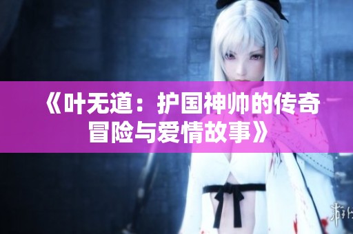 《叶无道：护国神帅的传奇冒险与爱情故事》