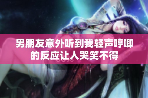 男朋友意外听到我轻声哼唧的反应让人哭笑不得
