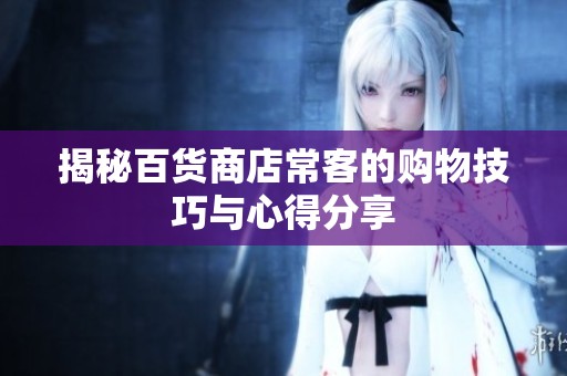 揭秘百货商店常客的购物技巧与心得分享