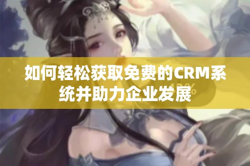 如何轻松获取免费的CRM系统并助力企业发展