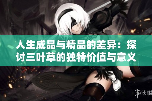 人生成品与精品的差异：探讨三叶草的独特价值与意义