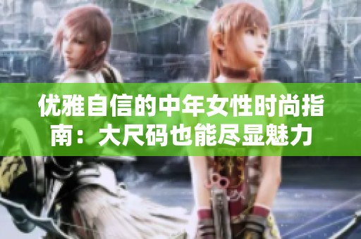 优雅自信的中年女性时尚指南：大尺码也能尽显魅力