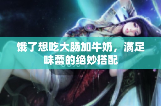 饿了想吃大肠加牛奶，满足味蕾的绝妙搭配