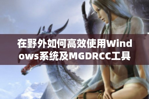 在野外如何高效使用Windows系统及MGDRCC工具指南
