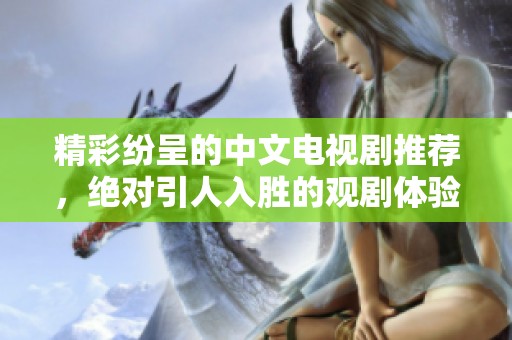 精彩纷呈的中文电视剧推荐，绝对引人入胜的观剧体验