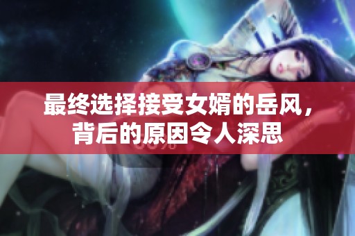 最终选择接受女婿的岳风，背后的原因令人深思