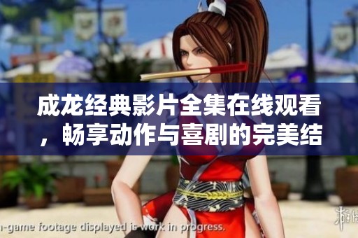 成龙经典影片全集在线观看，畅享动作与喜剧的完美结合