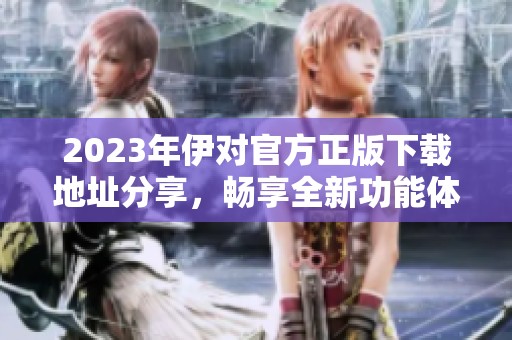 2023年伊对官方正版下载地址分享，畅享全新功能体验