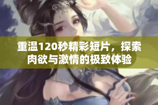 重温120秒精彩短片，探索肉欲与激情的极致体验