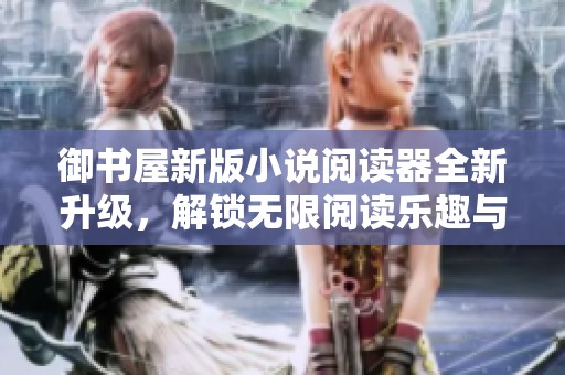 御书屋新版小说阅读器全新升级，解锁无限阅读乐趣与便利体验