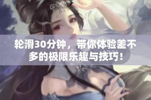 轮滑30分钟，带你体验差不多的极限乐趣与技巧！