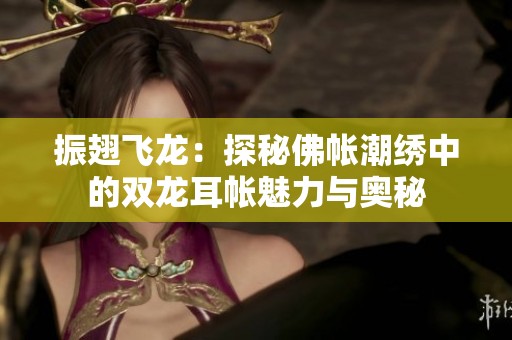 振翅飞龙：探秘佛帐潮绣中的双龙耳帐魅力与奥秘
